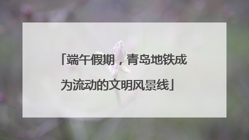 端午假期，青岛地铁成为流动的文明风景线