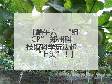端午六一“组CP” 郑州科技馆科学玩法超“上头”！