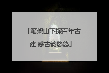 笔架山下探百年古建 感古韵悠悠