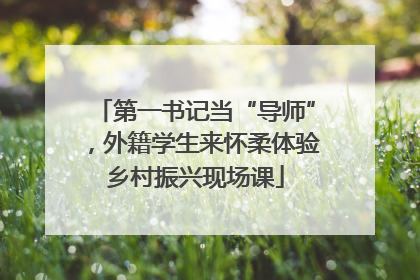 第一书记当“导师”，外籍学生来怀柔体验乡村振兴现场课