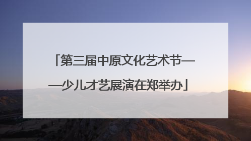 第三届中原文化艺术节——少儿才艺展演在郑举办