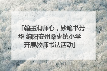 翰墨润师心，妙笔书芳华 绵阳安州桑枣镇小学开展教师书法活动