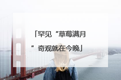 罕见“草莓满月”奇观就在今晚