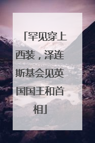 罕见穿上西装，泽连斯基会见英国国王和首相