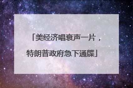 美经济唱衰声一片，特朗普政府急下通牒