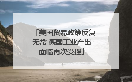 美国贸易政策反复无常 德国工业产出面临再次受挫