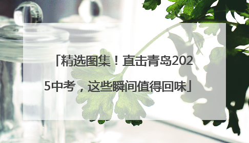 精选图集！直击青岛2025中考，这些瞬间值得回味