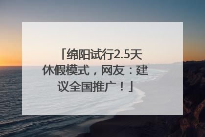 绵阳试行2.5天休假模式，网友：建议全国推广！