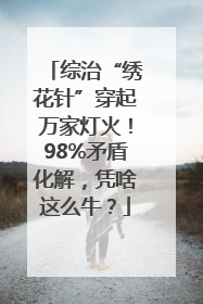 综治“绣花针”穿起万家灯火！98%矛盾化解，凭啥这么牛？