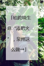 给跨境生意“添把火”，泉州这么做→