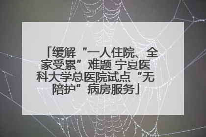 缓解“一人住院、全家受累”难题 宁夏医科大学总医院试点“无陪护”病房服务