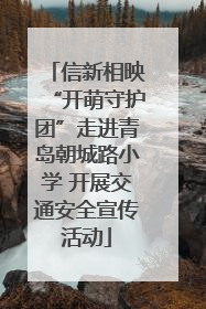 信新相映“开萌守护团”走进青岛朝城路小学 开展交通安全宣传活动