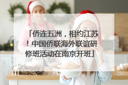 侨连五洲，相约江苏！中国侨联海外联谊研修班活动在南京开班
