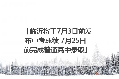 临沂将于7月3日前发布中考成绩 7月25日前完成普通高中录取