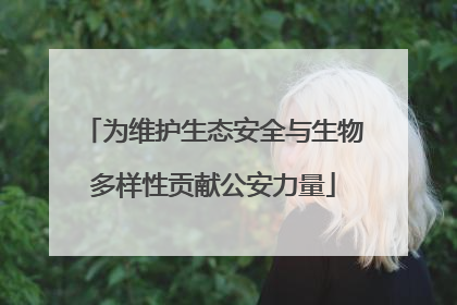 为维护生态安全与生物多样性贡献公安力量
