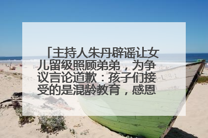 主持人朱丹辟谣让女儿留级照顾弟弟，为争议言论道歉：孩子们接受的是混龄教育，感恩每一条批评