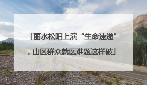 丽水松阳上演“生命速递”，山区群众就医难题这样破