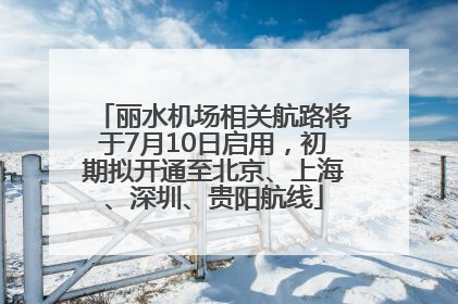 丽水机场相关航路将于7月10日启用，初期拟开通至北京、上海、深圳、贵阳航线