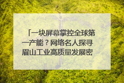 一块屏幕掌控全球第一产能？网络名人探寻眉山工业高质量发展密码｜网络名人四川行