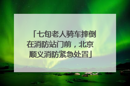 七旬老人骑车摔倒在消防站门前，北京顺义消防紧急处置