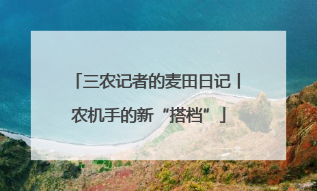 三农记者的麦田日记丨农机手的新“搭档”