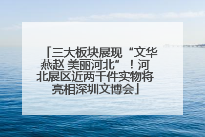 三大板块展现“文华燕赵 美丽河北”！河北展区近两千件实物将亮相深圳文博会