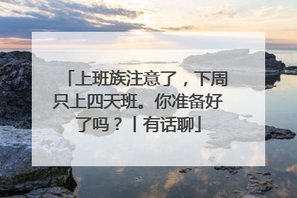 上班族注意了，下周只上四天班。你准备好了吗？丨有话聊