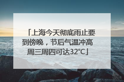 上海今天彻底雨止要到傍晚，节后气温冲高周三周四可达32℃
