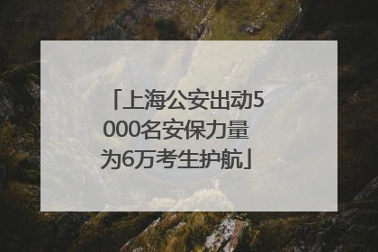 上海公安出动5000名安保力量为6万考生护航
