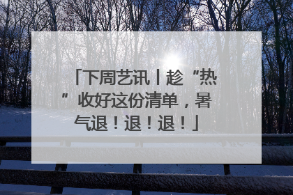 下周艺讯丨趁“热”收好这份清单，暑气退！退！退！