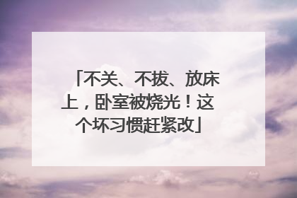 不关、不拔、放床上，卧室被烧光！这个坏习惯赶紧改