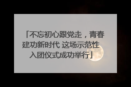 不忘初心跟党走，青春建功新时代 这场示范性入团仪式成功举行