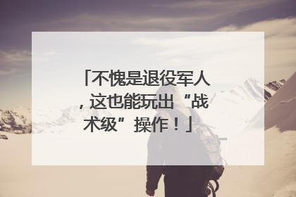 不愧是退役军人，这也能玩出“战术级”操作！