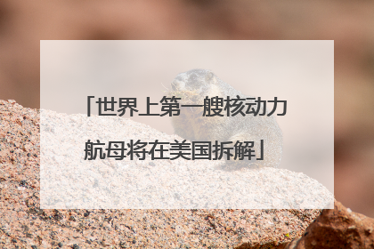 世界上第一艘核动力航母将在美国拆解