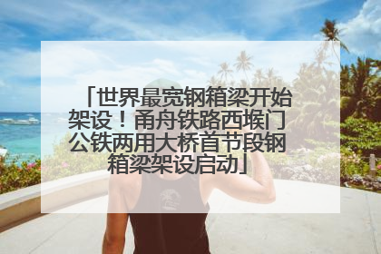 世界最宽钢箱梁开始架设！甬舟铁路西堠门公铁两用大桥首节段钢箱梁架设启动