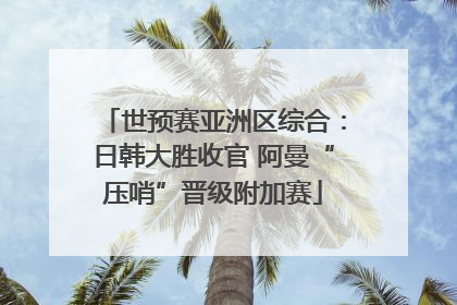 世预赛亚洲区综合：日韩大胜收官 阿曼“压哨”晋级附加赛