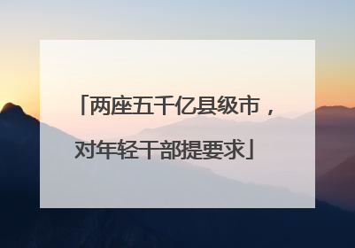 两座五千亿县级市，对年轻干部提要求