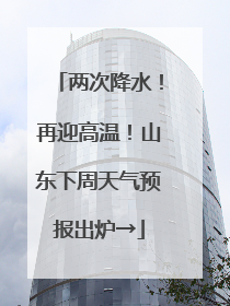 两次降水！再迎高温！山东下周天气预报出炉→