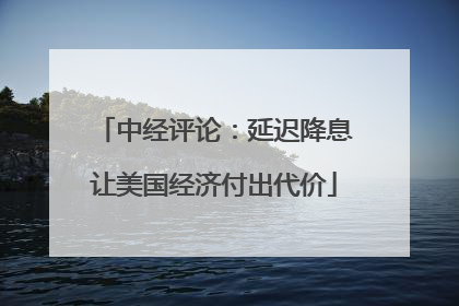 中经评论：延迟降息让美国经济付出代价