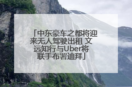 中东豪车之都将迎来无人驾驶出租 文远知行与Uber将联手布署迪拜