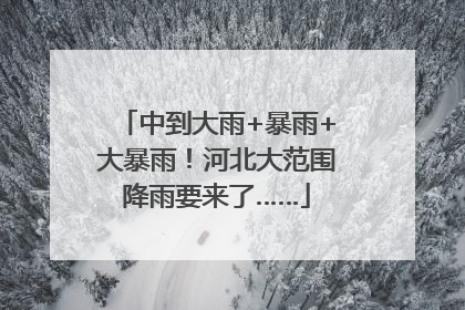 中到大雨+暴雨+大暴雨！河北大范围降雨要来了……