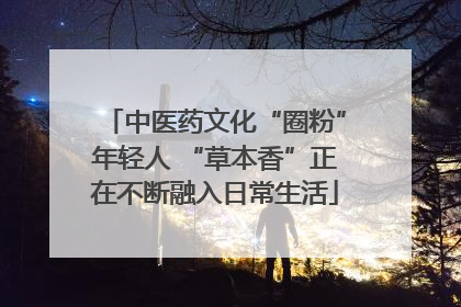 中医药文化“圈粉”年轻人 “草本香”正在不断融入日常生活