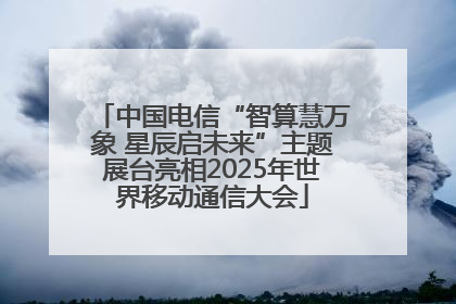 中国电信“智算慧万象 星辰启未来”主题展台亮相2025年世界移动通信大会