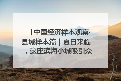 中国经济样本观察·县域样本篇｜夏日来临，这座滨海小城吸引众多年轻人打卡……