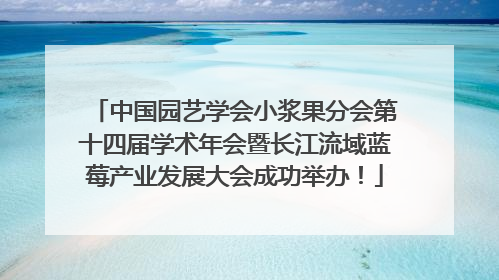 中国园艺学会小浆果分会第十四届学术年会暨长江流域蓝莓产业发展大会成功举办！