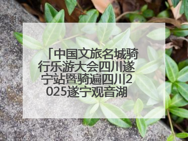 中国文旅名城骑行乐游大会四川遂宁站暨骑遍四川2025遂宁观音湖自行车公开赛将于6月22日开赛