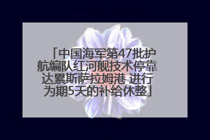 中国海军第47批护航编队红河舰技术停靠达累斯萨拉姆港 进行为期5天的补给休整