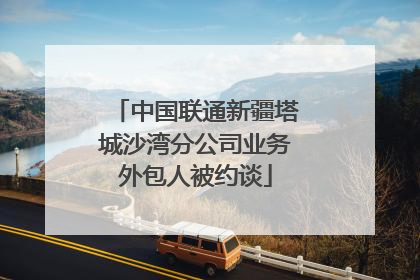 中国联通新疆塔城沙湾分公司业务外包人被约谈
