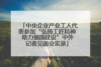 中央企业产业工人代表参加“弘扬工匠精神 助力强国建设”中外记者见面会实录
