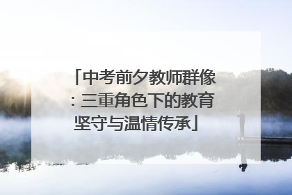 中考前夕教师群像：三重角色下的教育坚守与温情传承